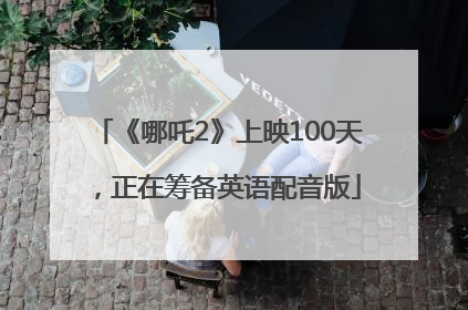 《哪吒2》上映100天，正在筹备英语配音版