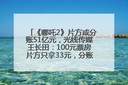 《哪吒2》片方或分账51亿元，光线传媒王长田：100元票房片方只拿33元，分账方式不合理