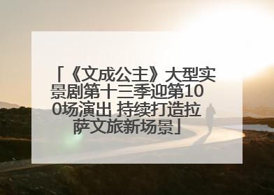 《文成公主》大型实景剧第十三季迎第100场演出 持续打造拉萨文旅新场景