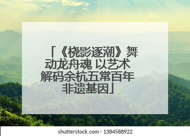 《桡影逐潮》舞动龙舟魂 以艺术解码余杭五常百年非遗基因