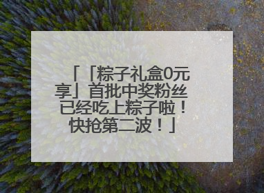 「粽子礼盒0元享」首批中奖粉丝已经吃上粽子啦！快抢第二波！