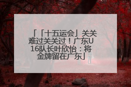 「十五运会」关关难过关关过！广东U16队长叶欣怡：将金牌留在广东