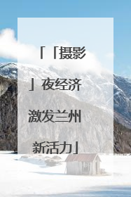 「摄影」夜经济激发兰州新活力