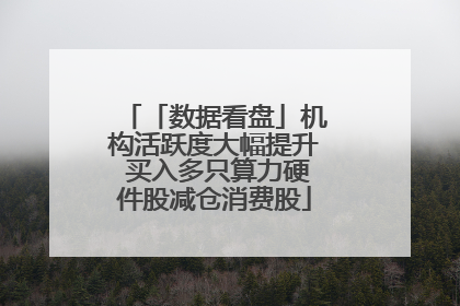 「数据看盘」机构活跃度大幅提升 买入多只算力硬件股减仓消费股