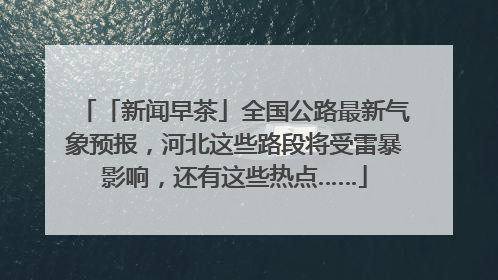 「新闻早茶」全国公路最新气象预报，河北这些路段将受雷暴影响，还有这些热点……