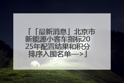 「最新消息」北京市新能源小客车指标2025年配置结果和积分排序入围名单—>
