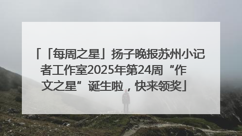 「每周之星」扬子晚报苏州小记者工作室2025年第24周“作文之星”诞生啦，快来领奖
