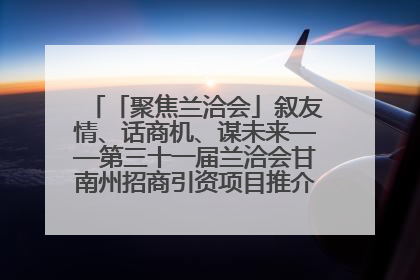 「聚焦兰洽会」叙友情、话商机、谋未来——第三十一届兰洽会甘南州招商引资项目推介会活动侧记