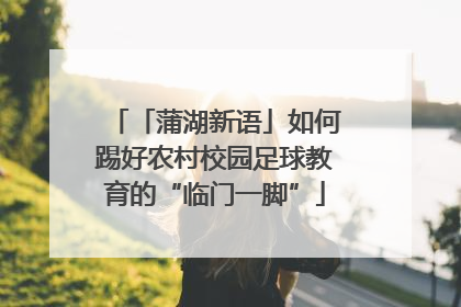 「蒲湖新语」如何踢好农村校园足球教育的“临门一脚”