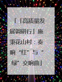 「高质量发展调研行」施秉花山村：奏响“红”与“绿”交响曲
