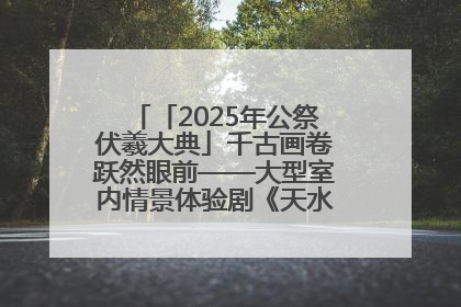 「2025年公祭伏羲大典」千古画卷跃然眼前——大型室内情景体验剧《天水千古秀》演出侧记