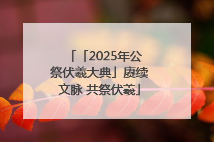 「2025年公祭伏羲大典」赓续文脉 共祭伏羲