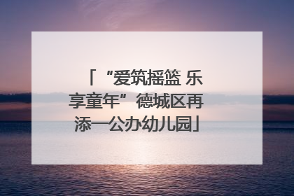 “爱筑摇篮 乐享童年”德城区再添一公办幼儿园