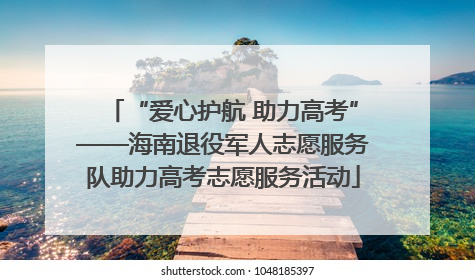 “爱心护航 助力高考”——海南退役军人志愿服务队助力高考志愿服务活动