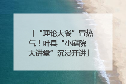 “理论大餐”冒热气！叶县“小庭院 大讲堂”沉浸开讲