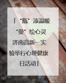 “瓶”添温暖 “曼”绘心灵 济南高新一实验举行心理健康日活动