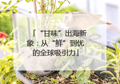 “甘味”出海新象：从“鲜”到优的全球吸引力