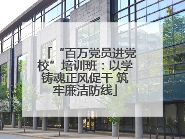 “百万党员进党校”培训班：以学铸魂正风促干 筑牢廉洁防线