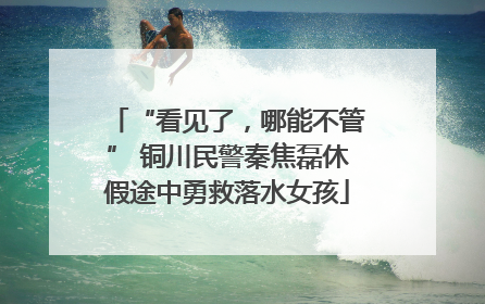 “看见了，哪能不管” 铜川民警秦焦磊休假途中勇救落水女孩