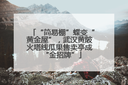 “简易棚”蝶变“黄金屋”，武汉黄陂火塔线瓜果售卖亭成“金招牌”