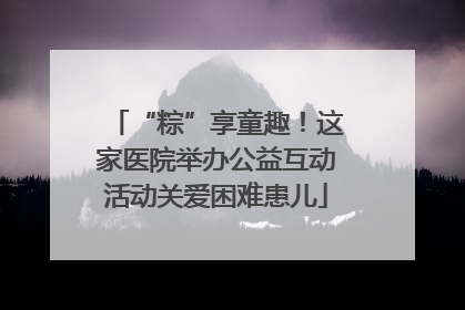 “粽”享童趣！这家医院举办公益互动活动关爱困难患儿