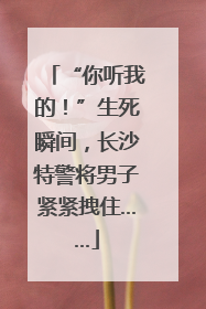 “你听我的！”生死瞬间，长沙特警将男子紧紧拽住……