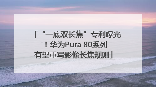 “一底双长焦”专利曝光！华为Pura 80系列有望重写影像长焦规则