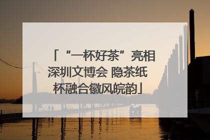 “一杯好茶”亮相深圳文博会 隐茶纸杯融合徽风皖韵