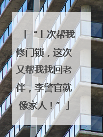 “上次帮我修门锁，这次又帮我找回老伴，李警官就像家人！”