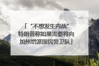 “不想发生内战” 特朗普称如果需要将向加州增派国民警卫队