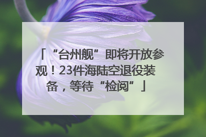 “台州舰”即将开放参观！23件海陆空退役装备，等待“检阅”