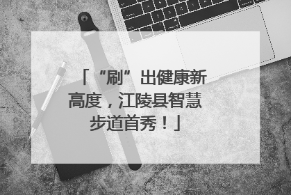 “刷”出健康新高度，江陵县智慧步道首秀！