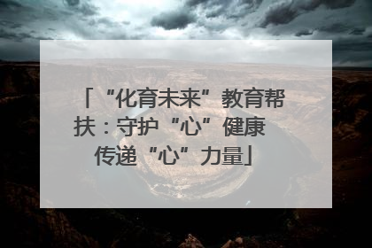 “化育未来”教育帮扶：守护“心”健康 传递“心”力量