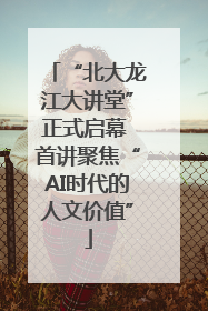 “北大龙江大讲堂”正式启幕 首讲聚焦“AI时代的人文价值”
