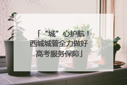 “城”心护航！西城城管全力做好高考服务保障
