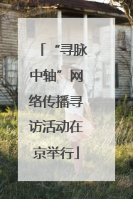 “寻脉中轴”网络传播寻访活动在京举行