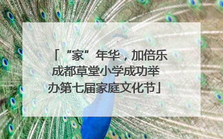 “家”年华，加倍乐 成都草堂小学成功举办第七届家庭文化节
