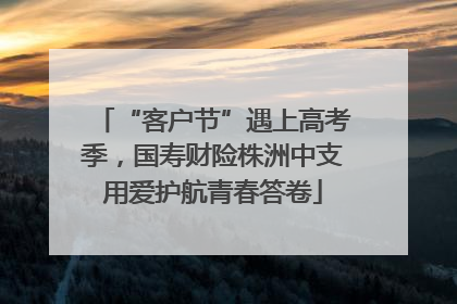 “客户节”遇上高考季，国寿财险株洲中支用爱护航青春答卷