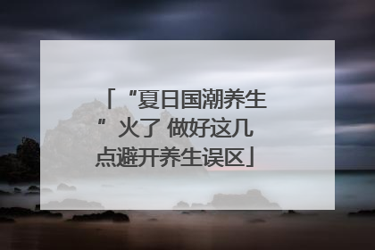 “夏日国潮养生”火了 做好这几点避开养生误区
