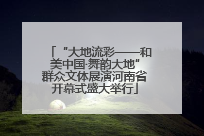 “大地流彩——和美中国·舞韵大地”群众文体展演河南省开幕式盛大举行