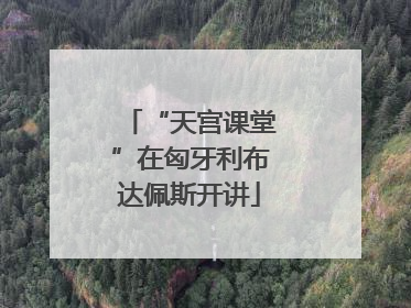 “天宫课堂”在匈牙利布达佩斯开讲