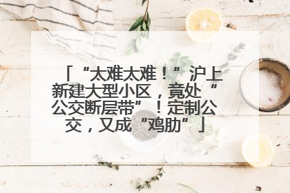 “太难太难！”沪上新建大型小区，竟处“公交断层带”！定制公交，又成“鸡肋”