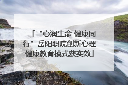“心润生命 健康同行”岳阳职院创新心理健康教育模式获实效