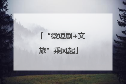 “微短剧+文旅”乘风起