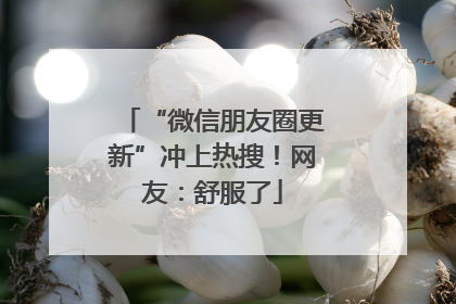 “微信朋友圈更新”冲上热搜！网友：舒服了