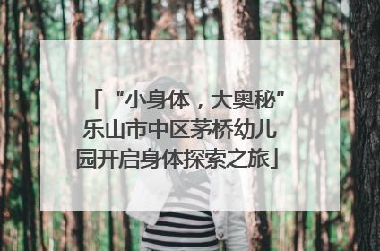 “小身体，大奥秘” 乐山市中区茅桥幼儿园开启身体探索之旅