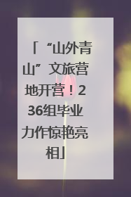 “山外青山”文旅营地开营！236组毕业力作惊艳亮相