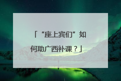 “座上宾们”如何助广西补课？