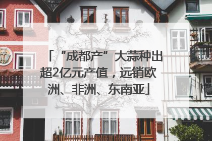 “成都产”大蒜种出超2亿元产值，远销欧洲、非洲、东南亚