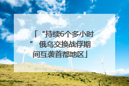 “持续6个多小时” 俄乌交换战俘期间互袭首都地区